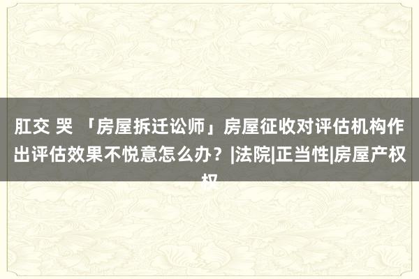 肛交 哭 「房屋拆迁讼师」房屋征收对评估机构作出评估效果不悦意怎么办？|法院|正当性|房屋产权