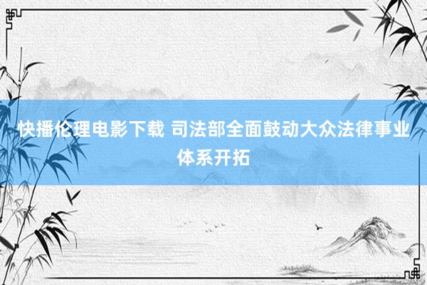 快播伦理电影下载 司法部全面鼓动大众法律事业体系开拓