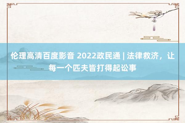 伦理高清百度影音 2022政民通 | 法律救济，让每一个匹夫皆打得起讼事