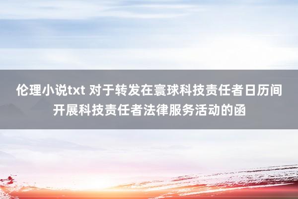 伦理小说txt 对于转发在寰球科技责任者日历间开展科技责任者法律服务活动的函