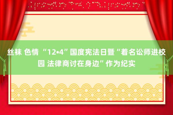 丝袜 色情 “12•4”国度宪法日暨“着名讼师进校园 法律商讨在身边”作为纪实