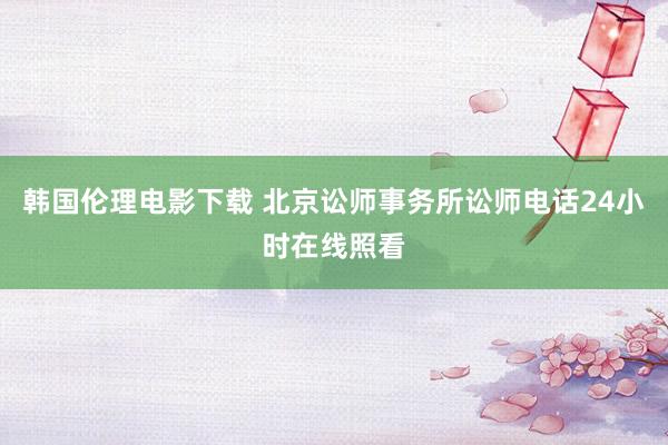 韩国伦理电影下载 北京讼师事务所讼师电话24小时在线照看