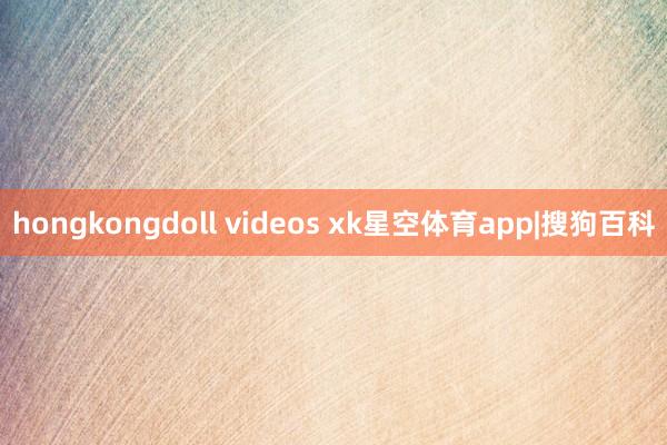 hongkongdoll videos xk星空体育app|搜狗百科