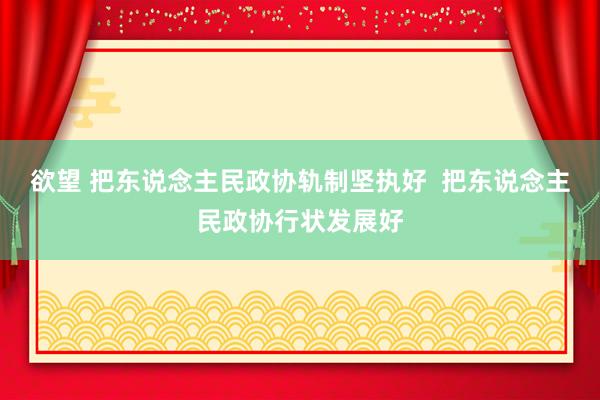 欲望 把东说念主民政协轨制坚执好  把东说念主民政协行状发展好