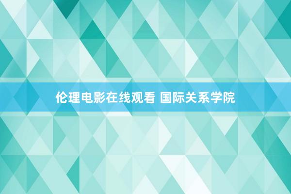 伦理电影在线观看 国际关系学院