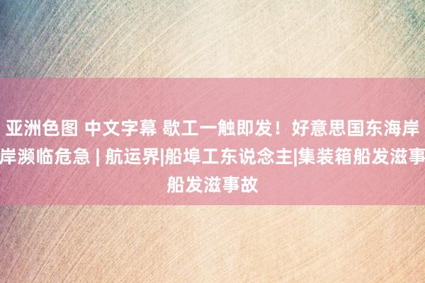 亚洲色图 中文字幕 歇工一触即发！好意思国东海岸口岸濒临危急 | 航运界|船埠工东说念主|集装箱船发滋事故