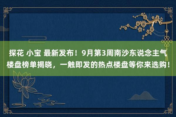 探花 小宝 最新发布！9月第3周南沙东说念主气楼盘榜单揭晓，一触即发的热点楼盘等你来选购！