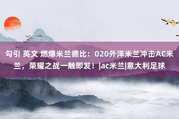 勾引 英文 燃爆米兰德比：020外洋米兰冲击AC米兰，荣耀之战一触即发！|ac米兰|意大利足球