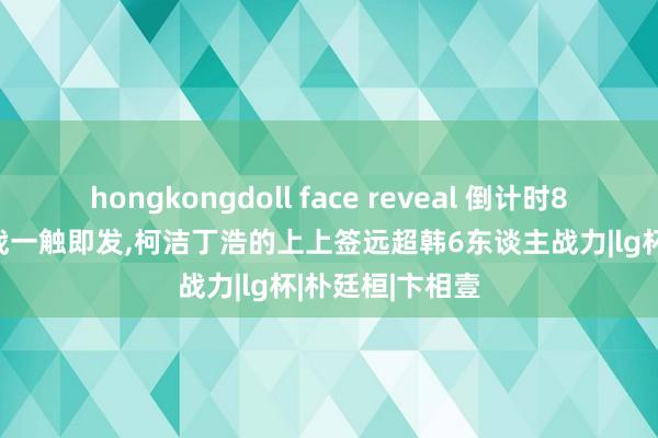 hongkongdoll face reveal 倒计时8天,LG杯8宏大战一触即发,柯洁丁浩的上上签远超韩6东谈主战力|lg杯|朴廷桓|卞相壹