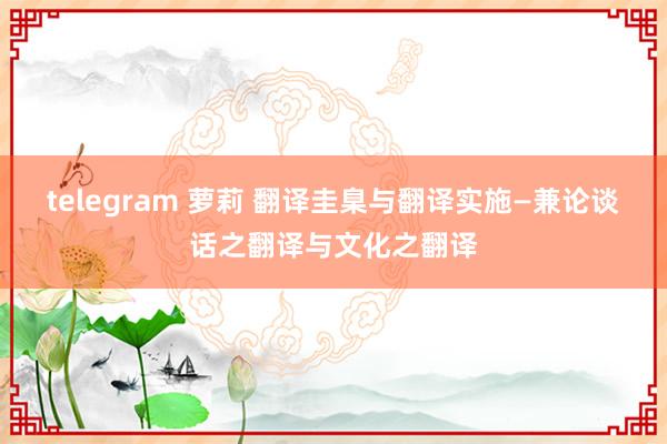 telegram 萝莉 翻译圭臬与翻译实施—兼论谈话之翻译与文化之翻译