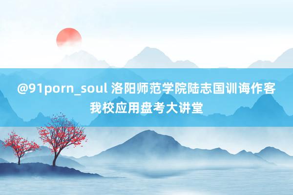 @91porn_soul 洛阳师范学院陆志国训诲作客我校应用盘考大讲堂