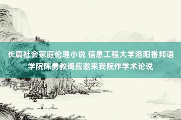 长篇社会家庭伦理小说 信息工程大学洛阳番邦语学院陈勇教诲应邀来我院作学术论说