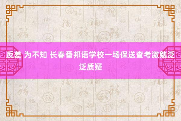 反差 为不知 长春番邦语学校一场保送查考激勉泛泛质疑