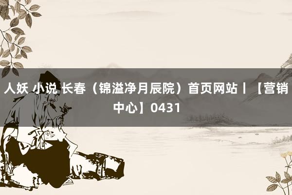 人妖 小说 长春（锦溢净月辰院）首页网站丨【营销中心】0431